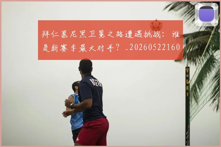 拜仁慕尼黑卫冕之路遭遇挑战:谁是新赛季最大对手?_20260522160844