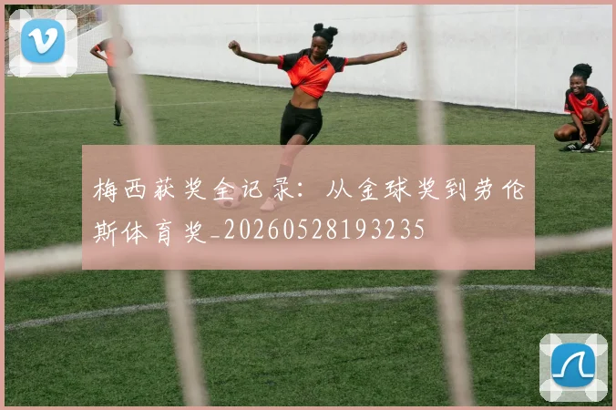 梅西获奖全记录：从金球奖到劳伦斯体育奖_20260528193235
