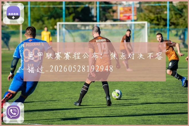 意甲联赛赛程公布：焦点对决不容错过_20260528192948