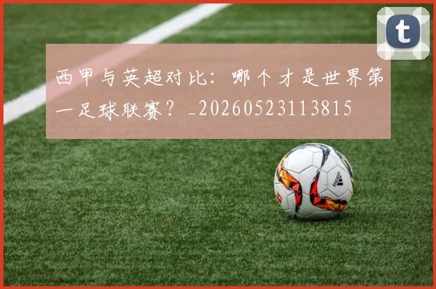 西甲与英超对比：哪个才是世界第一足球联赛？_20260523113815