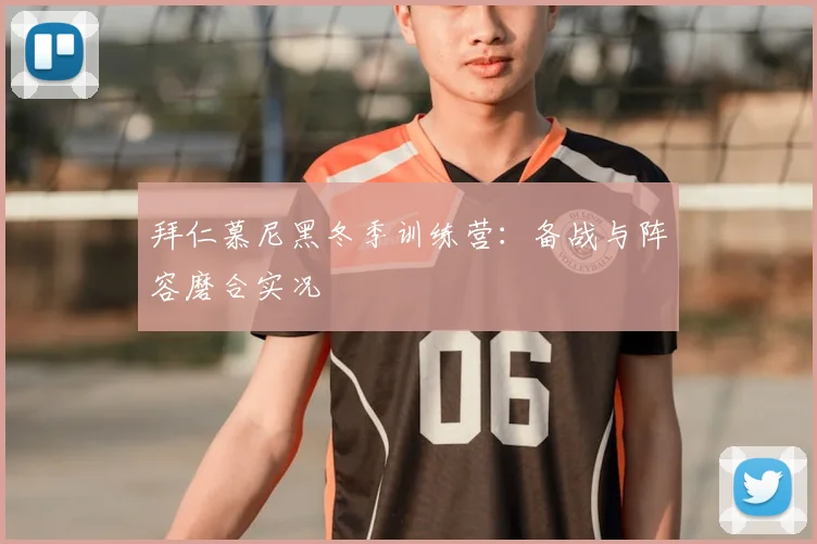 拜仁慕尼黑冬季训练营：备战与阵容磨合实况