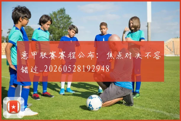 意甲联赛赛程公布：焦点对决不容错过_20260528192948