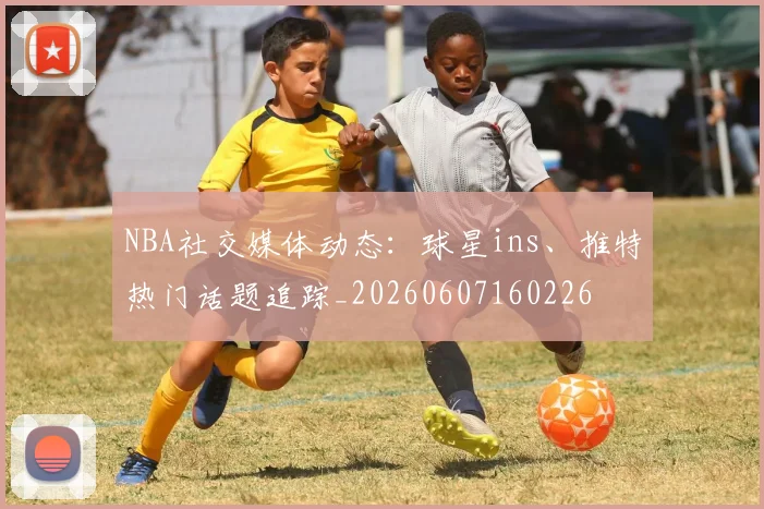NBA社交媒体动态：球星ins、推特热门话题追踪_20260607160226