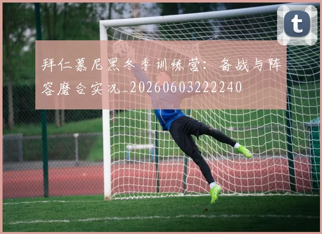 拜仁慕尼黑冬季训练营:备战与阵容磨合实况_20260603222240