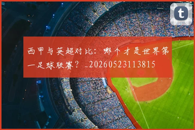 西甲与英超对比：哪个才是世界第一足球联赛？_20260523113815