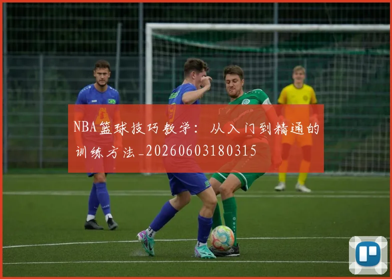 NBA篮球技巧教学:从入门到精通的训练方法_20260603180315