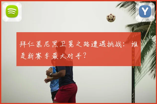 拜仁慕尼黑卫冕之路遭遇挑战:谁是新赛季最大对手?