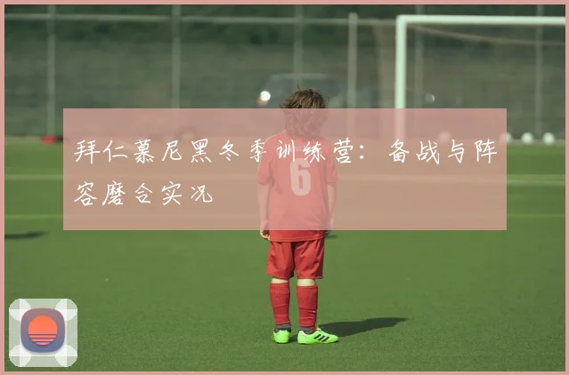 拜仁慕尼黑冬季训练营：备战与阵容磨合实况
