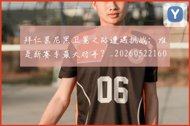拜仁慕尼黑卫冕之路遭遇挑战:谁是新赛季最大对手?_20260522160844