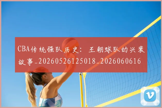 CBA传统强队历史：王朝球队的兴衰故事_20260526125018_20260606165139