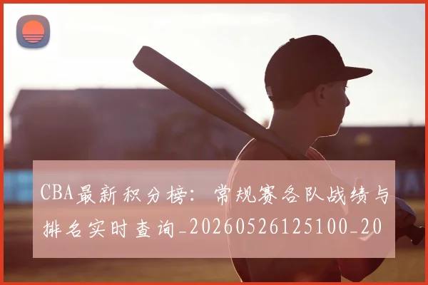 CBA最新积分榜：常规赛各队战绩与排名实时查询_20260526125100_20260606165232