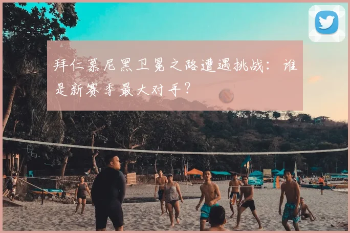 拜仁慕尼黑卫冕之路遭遇挑战:谁是新赛季最大对手?