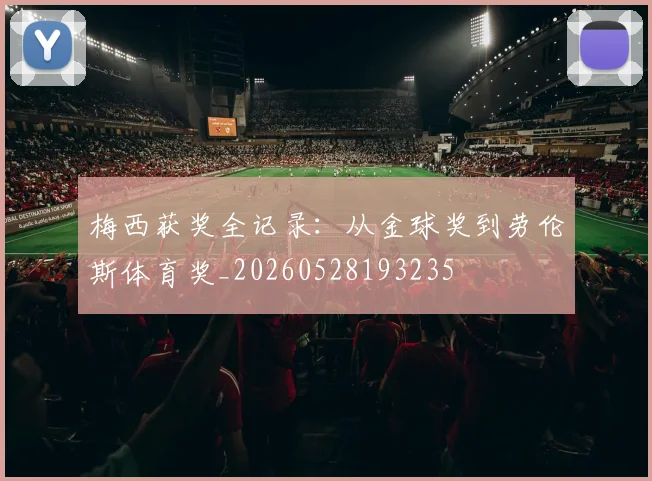 梅西获奖全记录：从金球奖到劳伦斯体育奖_20260528193235