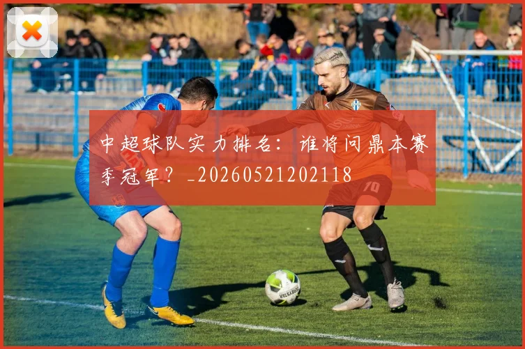 中超球队实力排名：谁将问鼎本赛季冠军？_20260521202118