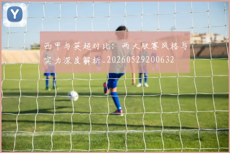 西甲与英超对比：两大联赛风格与实力深度解析_20260529200632